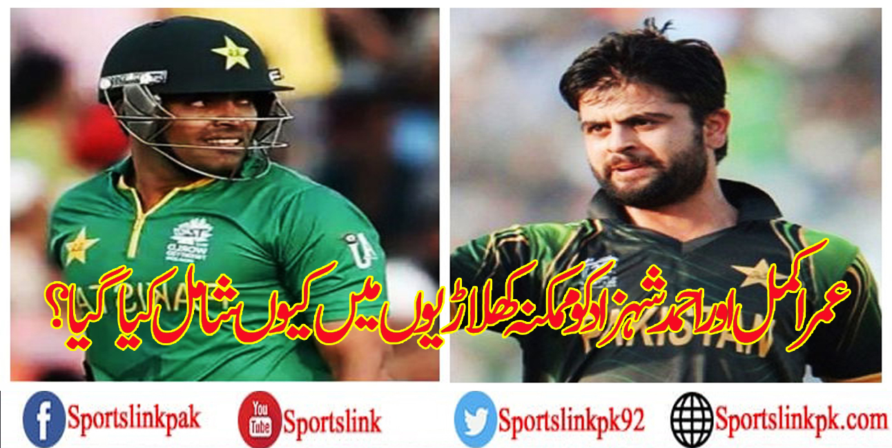 عمر اکمل اور احمد شہزاد کو ممکنہ کھلاڑیوں میں کیوں شامل کیا گیا؟